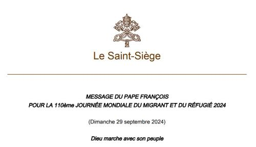 MESSAGE DU PAPE FRANÇOIS POUR LA 110ème JOURNÉE MONDIALE DU MIGRANT ET DU RÉFUGIÉ 2024